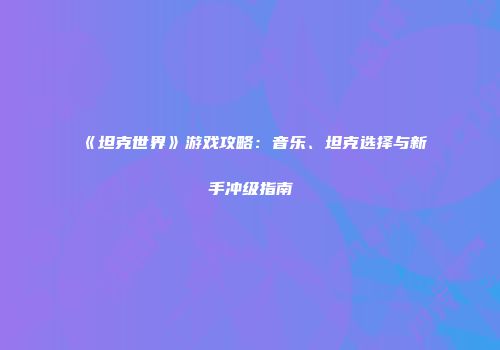 《坦克世界》游戏攻略：音乐、坦克选择与新手冲级指南