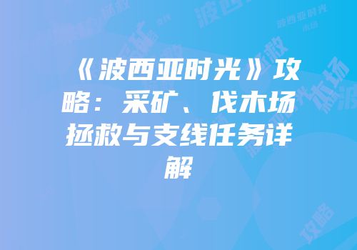 《波西亚时光》攻略：采矿、伐木场拯救与支线任务详解