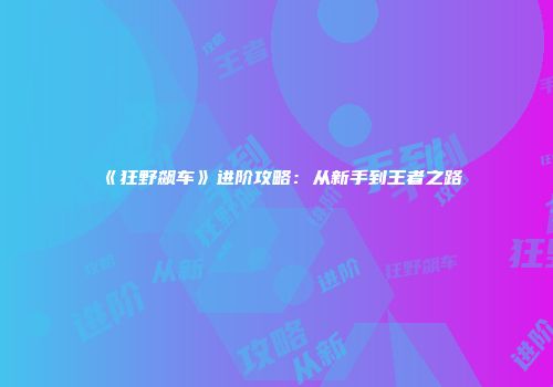 《狂野飙车》进阶攻略：从新手到王者之路