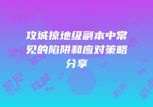 攻城掠地级副本中常见的陷阱和应对策略分享