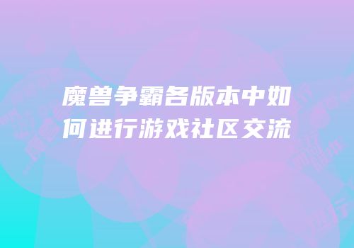 魔兽争霸各版本中如何进行游戏社区交流