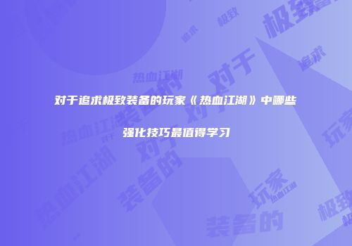 对于追求极致装备的玩家《热血江湖》中哪些强化技巧最值得学习