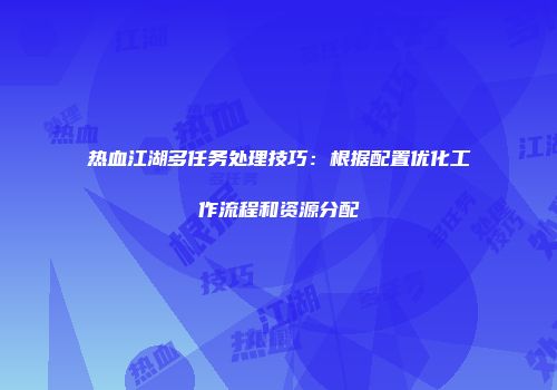 热血江湖多任务处理技巧：根据配置优化工作流程和资源分配