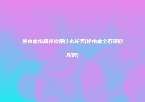逆水寒熔晶兑换是什么任务(逆水寒宝石镶嵌规则)