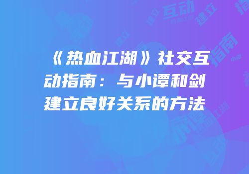 《热血江湖》社交互动指南：与小谭和剑建立良好关系的方法