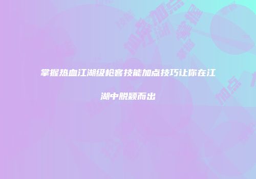 掌握热血江湖级枪客技能加点技巧让你在江湖中脱颖而出