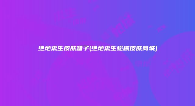 绝地求生皮肤箱子(绝地求生枪械皮肤商城)