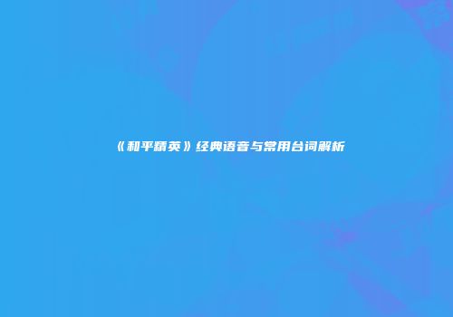 《和平精英》经典语音与常用台词解析