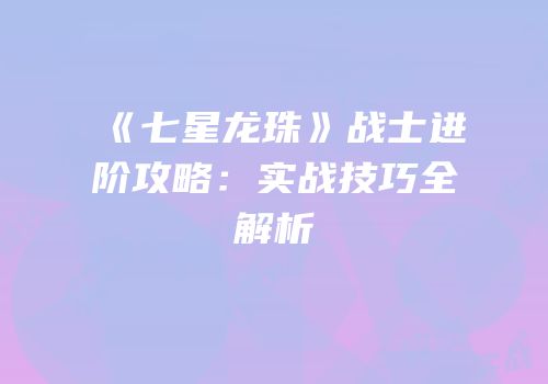 《七星龙珠》战士进阶攻略：实战技巧全解析