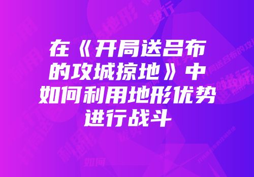 在《开局送吕布的攻城掠地》中如何利用地形优势进行战斗