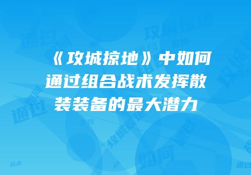 《攻城掠地》中如何通过组合战术发挥散装装备的最大潜力