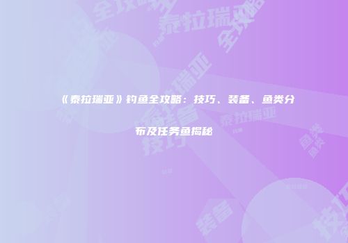 《泰拉瑞亚》钓鱼全攻略：技巧、装备、鱼类分布及任务鱼揭秘