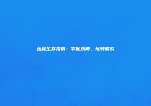 丛林生存指南：掌握规则，玩转游戏