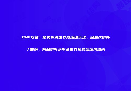 DNF攻略：精灵传说世界树活动玩法、深渊改树补丁替换、黄金树叶获取及世界树最佳结局达成