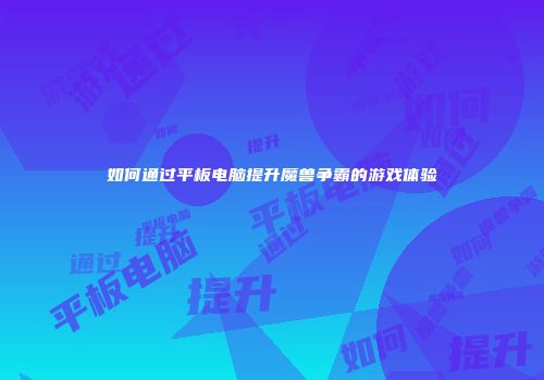如何通过平板电脑提升魔兽争霸的游戏体验