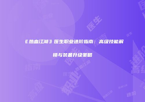 《热血江湖》医生职业进阶指南:高级技能解锁与装备升级策略