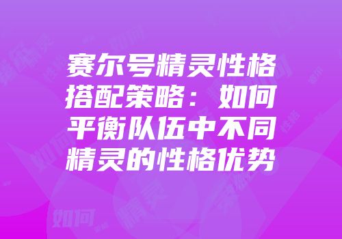 赛尔号精灵性格搭配策略：如何平衡队伍中不同精灵的性格优势