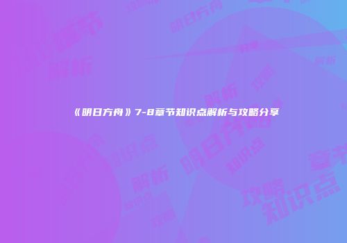 《明日方舟》7-8章节知识点解析与攻略分享