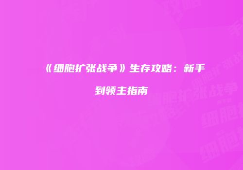 《细胞扩张战争》生存攻略：新手到领主指南