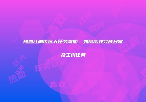 热血江湖传远大任务攻略：如何高效完成日常及主线任务