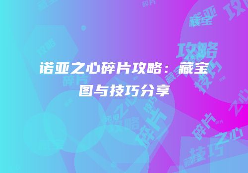 诺亚之心碎片攻略：藏宝图与技巧分享