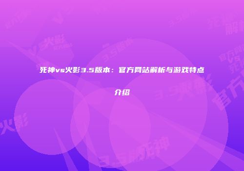 死神vs火影3.5版本：官方网站解析与游戏特点介绍