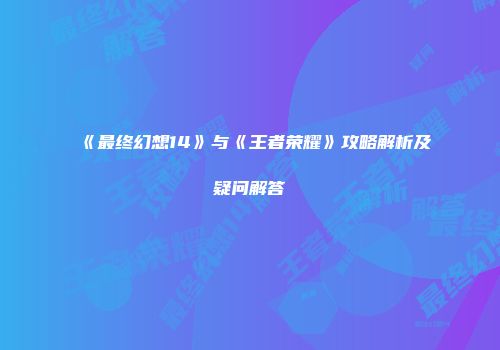 《最终幻想14》与《王者荣耀》攻略解析及疑问解答