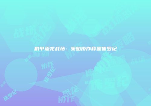 机甲恐龙战场：策略协作称霸侏罗纪