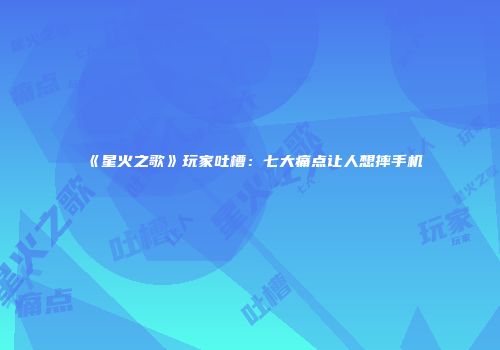 《星火之歌》玩家吐槽：七大痛点让人想摔手机