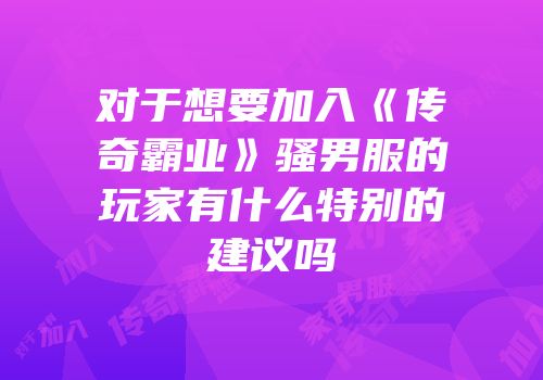 对于想要加入《传奇霸业》骚男服的玩家有什么特别的建议吗