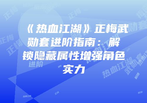 《热血江湖》正梅武勋套进阶指南：解锁隐藏属性增强角色实力