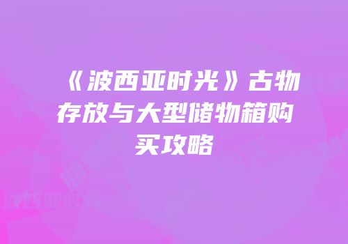 《波西亚时光》古物存放与大型储物箱购买攻略