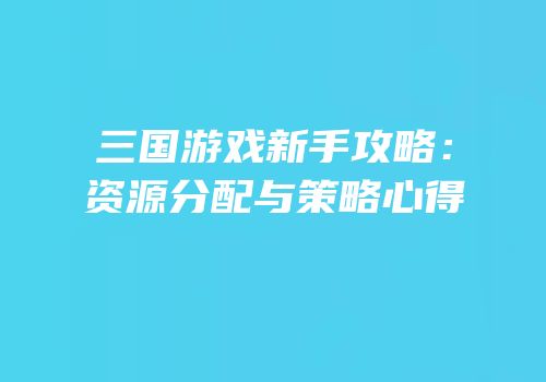 三国游戏新手攻略：资源分配与策略心得