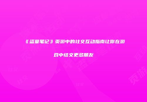 《盗墓笔记》页游中的社交互动指南让你在游戏中结交更多朋友