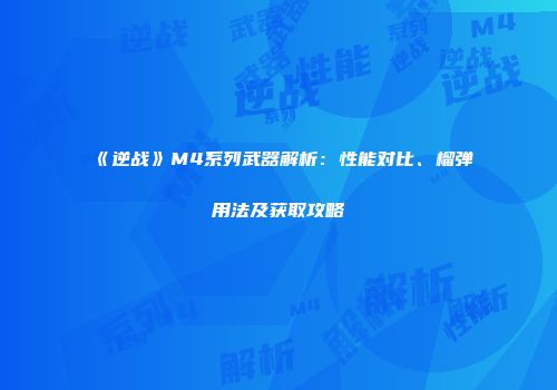 《逆战》M4系列武器解析：性能对比、榴弹用法及获取攻略
