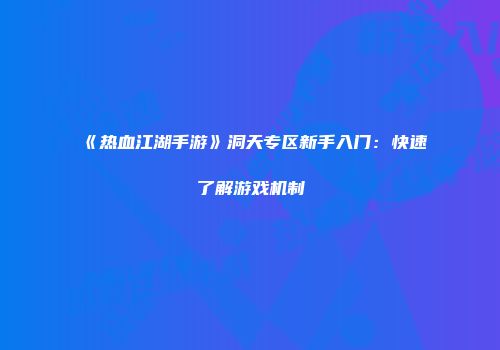 《热血江湖手游》洞天专区新手入门：快速了解游戏机制