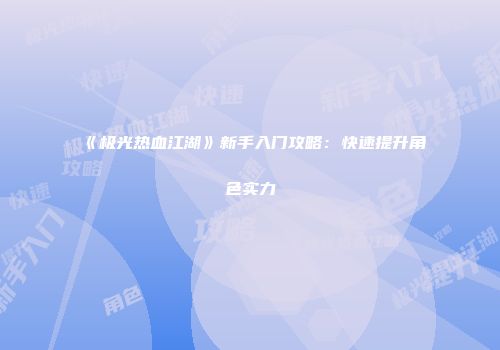 《极光热血江湖》新手入门攻略：快速提升角色实力