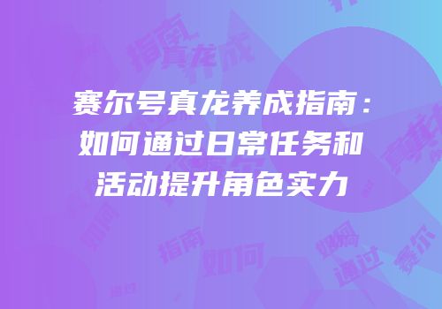 赛尔号真龙养成指南：如何通过日常任务和活动提升角色实力