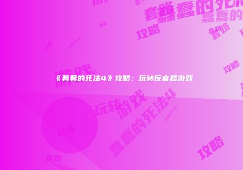 《蠢蠢的死法4》攻略：玩转反套路游戏