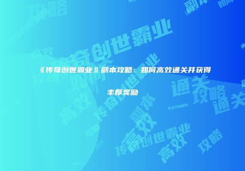 《传奇创世霸业》副本攻略:如何高效通关并获得丰厚奖励
