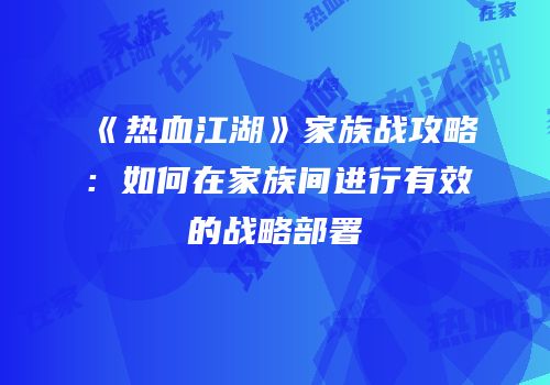 《热血江湖》家族战攻略：如何在家族间进行有效的战略部署