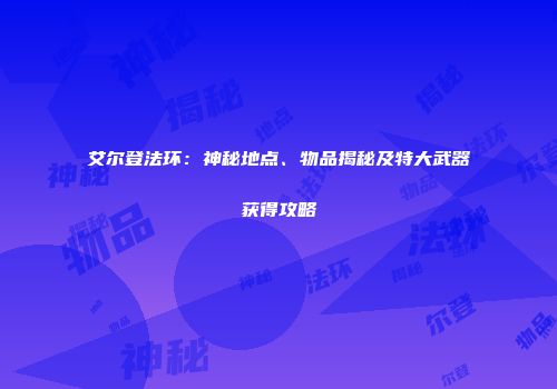 艾尔登法环：神秘地点、物品揭秘及特大武器获得攻略