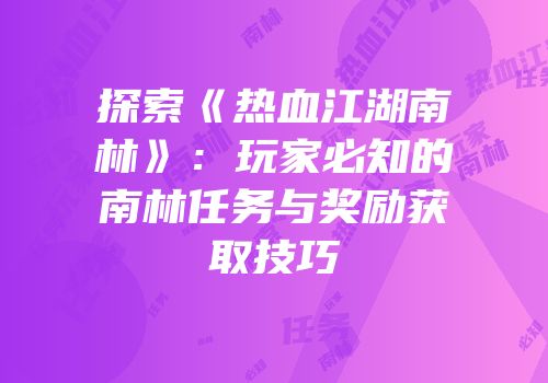 探索《热血江湖南林》：玩家必知的南林任务与奖励获取技巧