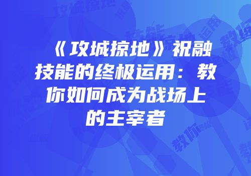 《攻城掠地》祝融技能的终极运用：教你如何成为战场上的主宰者