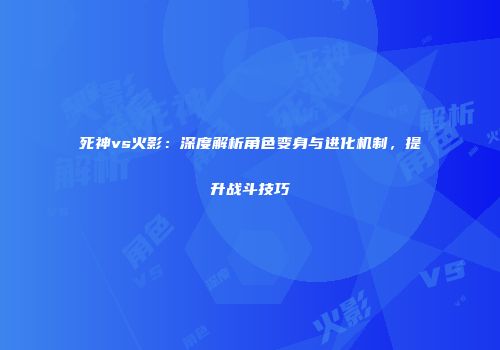 死神vs火影：深度解析角色变身与进化机制，提升战斗技巧