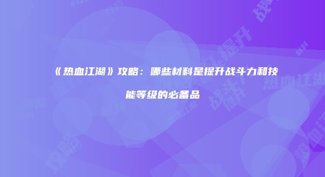 《热血江湖》攻略：哪些材料是提升战斗力和技能等级的必备品