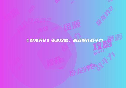 《卧龙吟2》资源攻略：高效提升战斗力