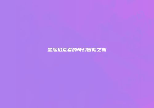 星际拾荒者的奇幻冒险之旅