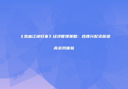 《热血江湖归来》经济管理策略：合理分配资源提高游戏体验