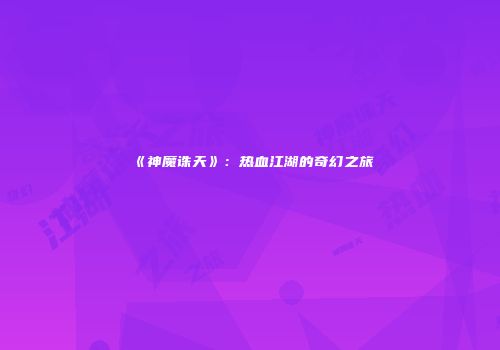 《神魔诛天》：热血江湖的奇幻之旅